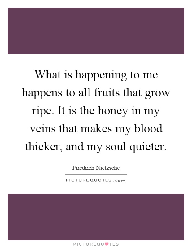 What is happening to me happens to all fruits that grow ripe. It is the honey in my veins that makes my blood thicker, and my soul quieter Picture Quote #1
