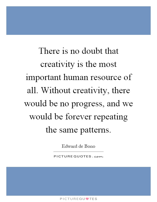 There is no doubt that creativity is the most important human resource of all. Without creativity, there would be no progress, and we would be forever repeating the same patterns Picture Quote #1