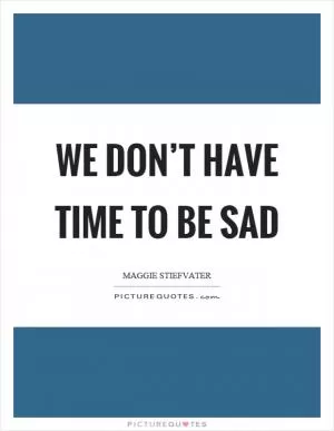 We don’t have time to be sad Picture Quote #1