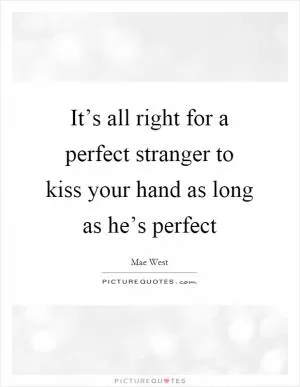 It’s all right for a perfect stranger to kiss your hand as long as he’s perfect Picture Quote #1
