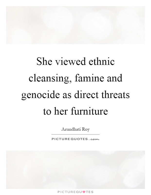 She viewed ethnic cleansing, famine and genocide as direct threats to her furniture Picture Quote #1