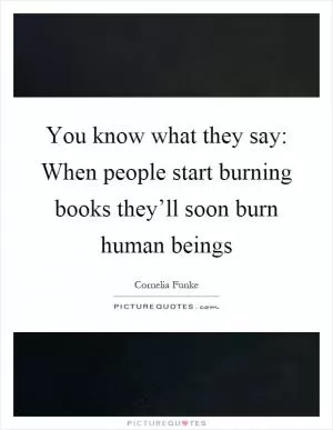 You know what they say: When people start burning books they’ll soon burn human beings Picture Quote #1