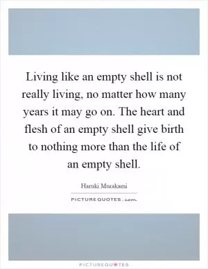 Living like an empty shell is not really living, no matter how many years it may go on. The heart and flesh of an empty shell give birth to nothing more than the life of an empty shell Picture Quote #1