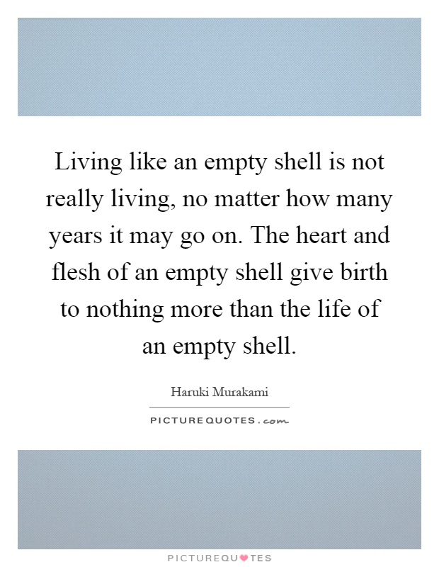 Living like an empty shell is not really living, no matter how many years it may go on. The heart and flesh of an empty shell give birth to nothing more than the life of an empty shell Picture Quote #1