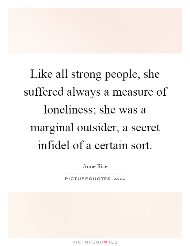 Like all strong people, she suffered always a measure of loneliness; she was a marginal outsider, a secret infidel of a certain sort Picture Quote #1