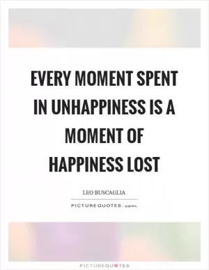 Every moment spent in unhappiness is a moment of happiness lost Picture Quote #1