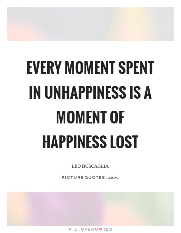 Every moment spent in unhappiness is a moment of happiness lost Picture Quote #1