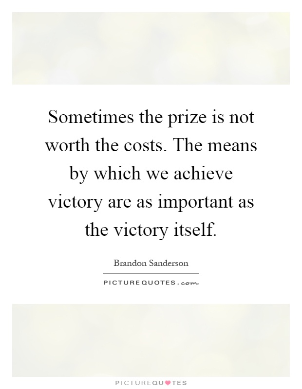Sometimes the prize is not worth the costs. The means by which we achieve victory are as important as the victory itself Picture Quote #1