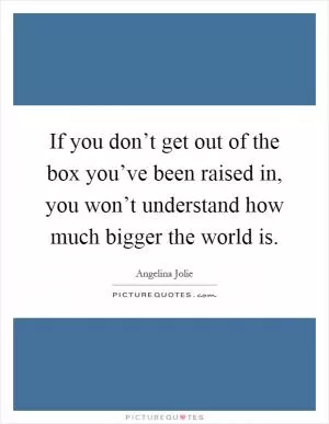If you don’t get out of the box you’ve been raised in, you won’t understand how much bigger the world is Picture Quote #1