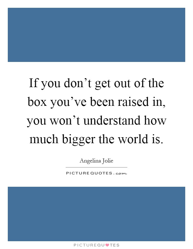 If you don't get out of the box you've been raised in, you won't understand how much bigger the world is Picture Quote #1