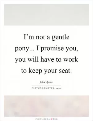 I’m not a gentle pony... I promise you, you will have to work to keep your seat Picture Quote #1