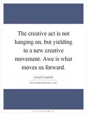 The creative act is not hanging on, but yielding to a new creative movement. Awe is what moves us forward Picture Quote #1