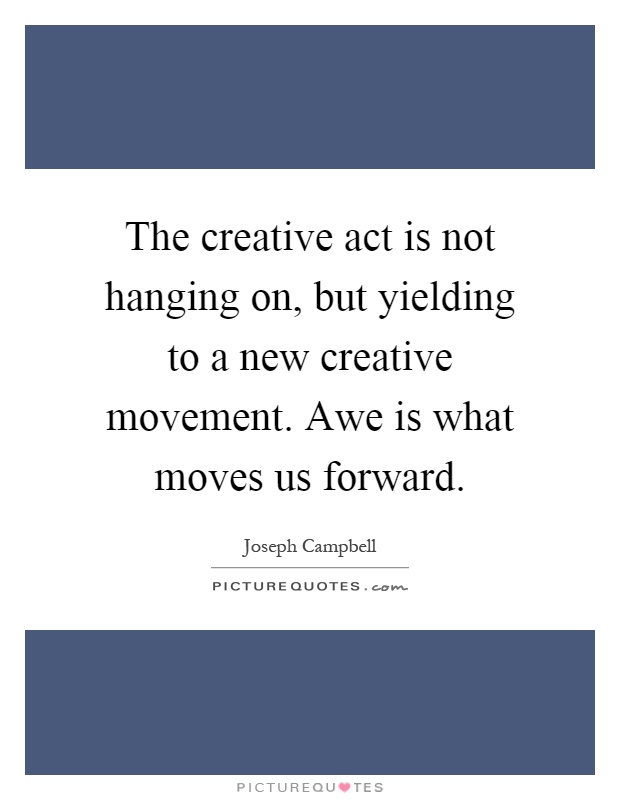 The creative act is not hanging on, but yielding to a new creative movement. Awe is what moves us forward Picture Quote #1