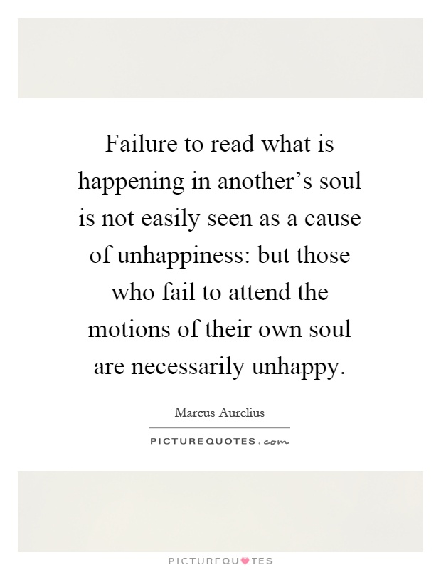Failure to read what is happening in another's soul is not easily seen as a cause of unhappiness: but those who fail to attend the motions of their own soul are necessarily unhappy Picture Quote #1