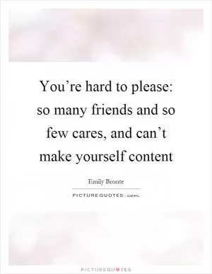 You’re hard to please: so many friends and so few cares, and can’t make yourself content Picture Quote #1