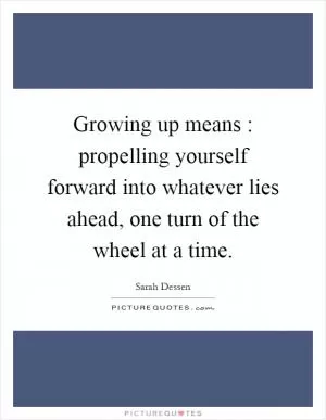 Growing up means : propelling yourself forward into whatever lies ahead, one turn of the wheel at a time Picture Quote #1