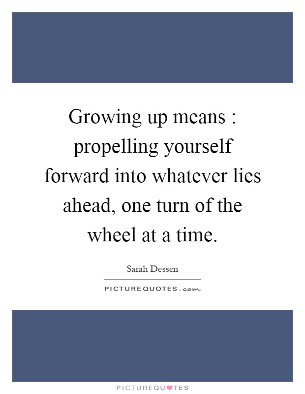 Growing up means : propelling yourself forward into whatever lies ahead, one turn of the wheel at a time Picture Quote #1