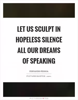 Let us sculpt in hopeless silence all our dreams of speaking Picture Quote #1