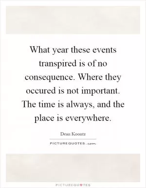 What year these events transpired is of no consequence. Where they occured is not important. The time is always, and the place is everywhere Picture Quote #1