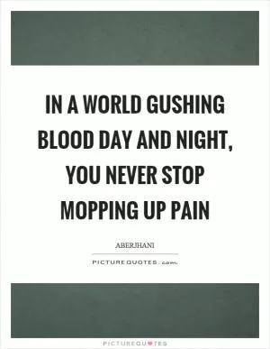 In a world gushing blood day and night, you never stop mopping up pain Picture Quote #1
