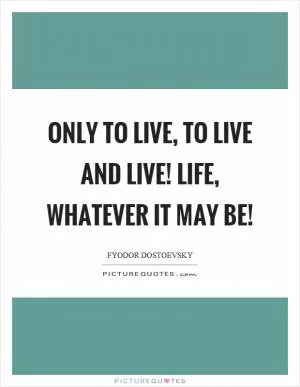 Only to live, to live and live! Life, whatever it may be! Picture Quote #1