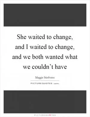 She waited to change, and I waited to change, and we both wanted what we couldn’t have Picture Quote #1
