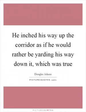 He inched his way up the corridor as if he would rather be yarding his way down it, which was true Picture Quote #1