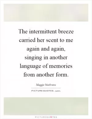 The intermittent breeze carried her scent to me again and again, singing in another language of memories from another form Picture Quote #1