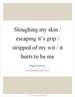 Sloughing my skin / escaping it’s grip / stripped of my wit / it hurts to be me Picture Quote #1