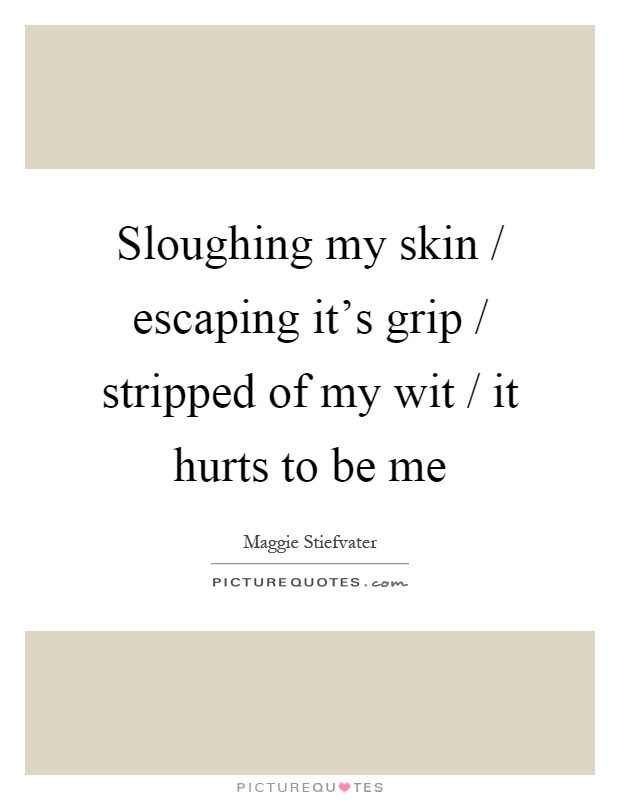 Sloughing my skin / escaping it's grip / stripped of my wit / it hurts to be me Picture Quote #1