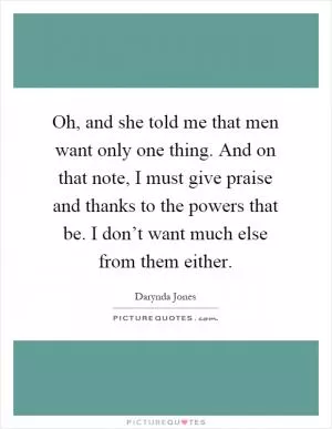 Oh, and she told me that men want only one thing. And on that note, I must give praise and thanks to the powers that be. I don’t want much else from them either Picture Quote #1