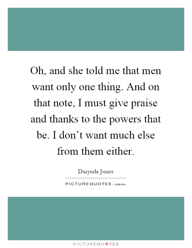 Oh, and she told me that men want only one thing. And on that note, I must give praise and thanks to the powers that be. I don't want much else from them either Picture Quote #1