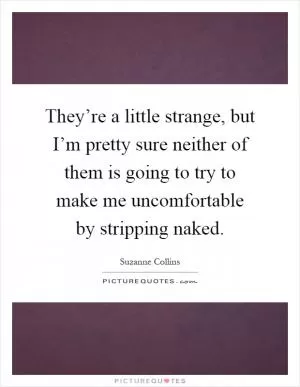 They’re a little strange, but I’m pretty sure neither of them is going to try to make me uncomfortable by stripping naked Picture Quote #1