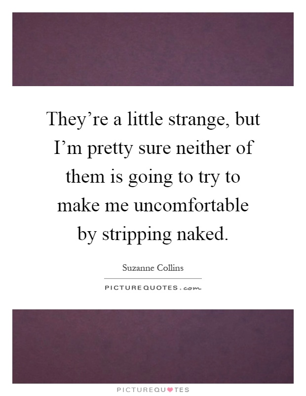 They're a little strange, but I'm pretty sure neither of them is going to try to make me uncomfortable by stripping naked Picture Quote #1