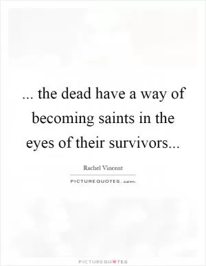 ... the dead have a way of becoming saints in the eyes of their survivors Picture Quote #1