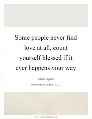 Some people never find love at all, count yourself blessed if it ever happens your way Picture Quote #1
