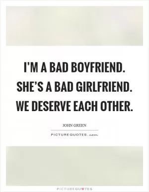 I’m a bad boyfriend. She’s a bad girlfriend. We deserve each other Picture Quote #1