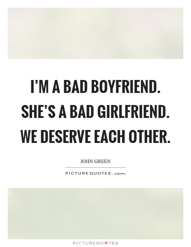 I'm a bad boyfriend. She's a bad girlfriend. We deserve each other Picture Quote #1