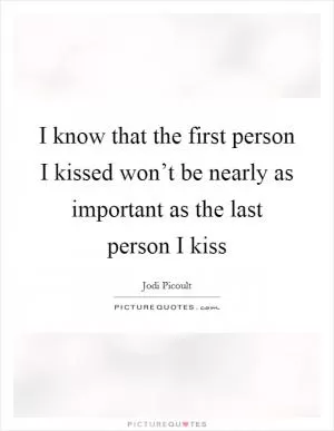I know that the first person I kissed won’t be nearly as important as the last person I kiss Picture Quote #1