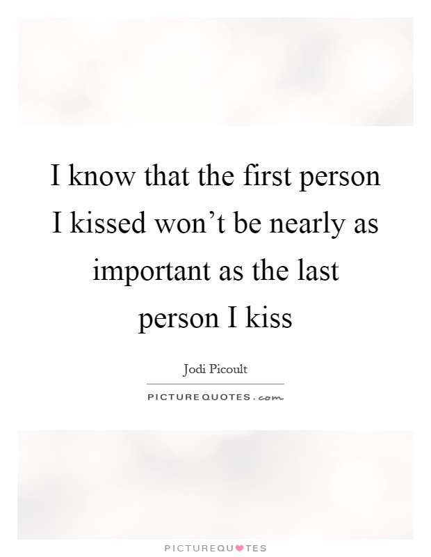 I know that the first person I kissed won't be nearly as important as the last person I kiss Picture Quote #1