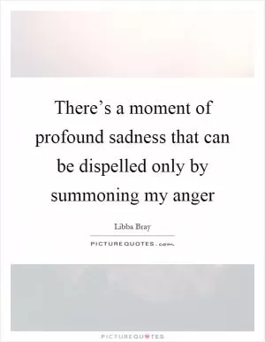 There’s a moment of profound sadness that can be dispelled only by summoning my anger Picture Quote #1
