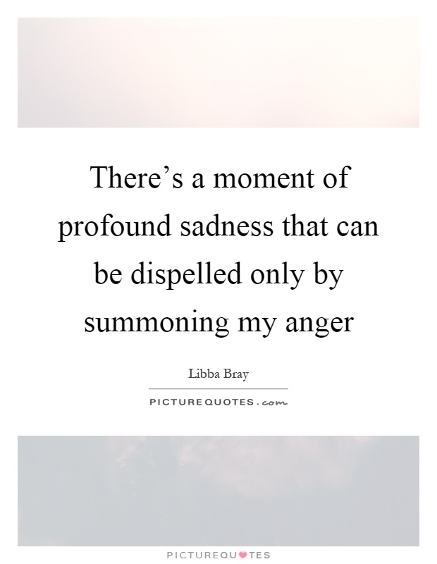There's a moment of profound sadness that can be dispelled only by summoning my anger Picture Quote #1