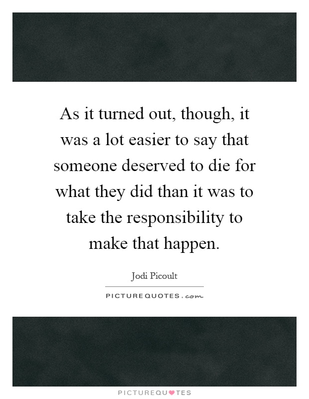 As it turned out, though, it was a lot easier to say that someone deserved to die for what they did than it was to take the responsibility to make that happen Picture Quote #1