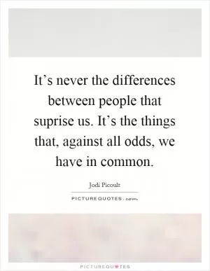 It’s never the differences between people that suprise us. It’s the things that, against all odds, we have in common Picture Quote #1