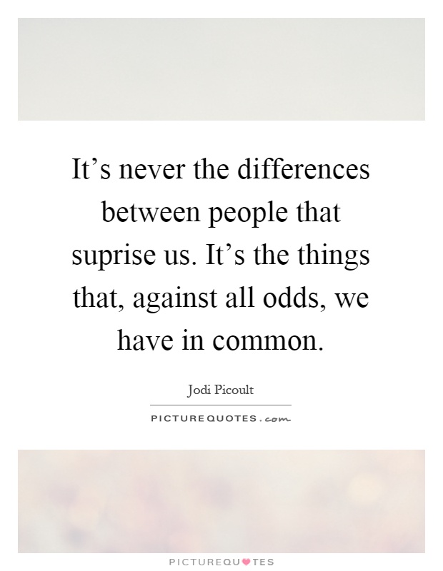 It's never the differences between people that suprise us. It's the things that, against all odds, we have in common Picture Quote #1