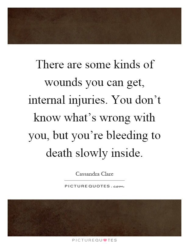There are some kinds of wounds you can get, internal injuries. You don't know what's wrong with you, but you're bleeding to death slowly inside Picture Quote #1