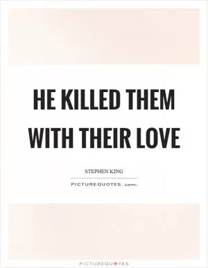 He killed them with their love Picture Quote #1