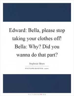 Edward: Bella, please stop taking your clothes off! Bella: Why? Did you wanna do that part? Picture Quote #1