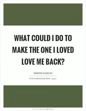 What could I do to make the one I loved love me back? Picture Quote #1
