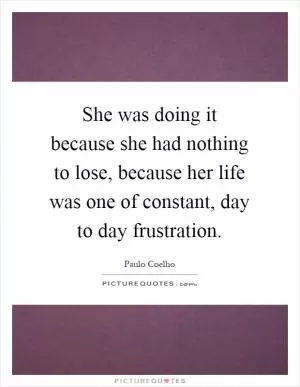 She was doing it because she had nothing to lose, because her life was one of constant, day to day frustration Picture Quote #1